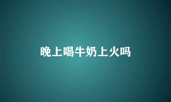 晚上喝牛奶上火吗