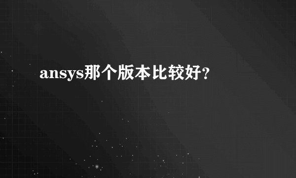 ansys那个版本比较好？
