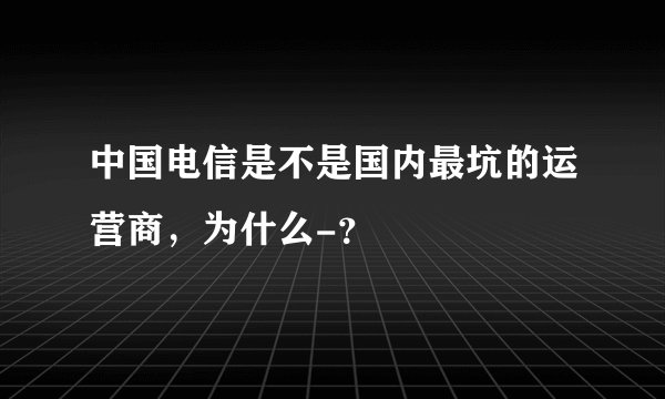 中国电信是不是国内最坑的运营商，为什么-？