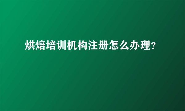 烘焙培训机构注册怎么办理？