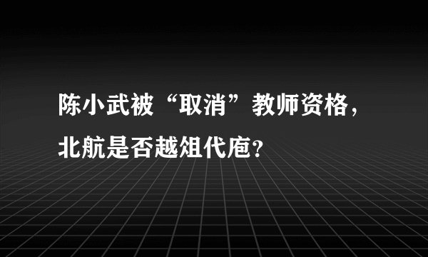 陈小武被“取消”教师资格，北航是否越俎代庖？