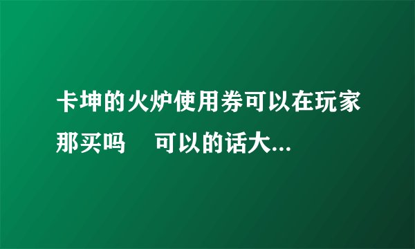 卡坤的火炉使用券可以在玩家那买吗    可以的话大概要多少一张