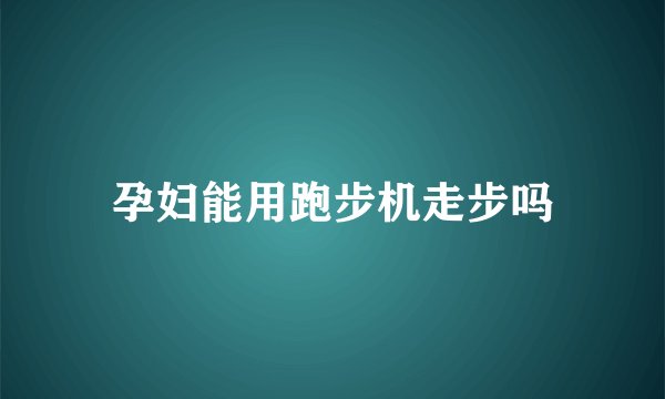 孕妇能用跑步机走步吗
