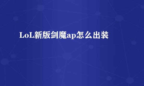 LoL新版剑魔ap怎么出装