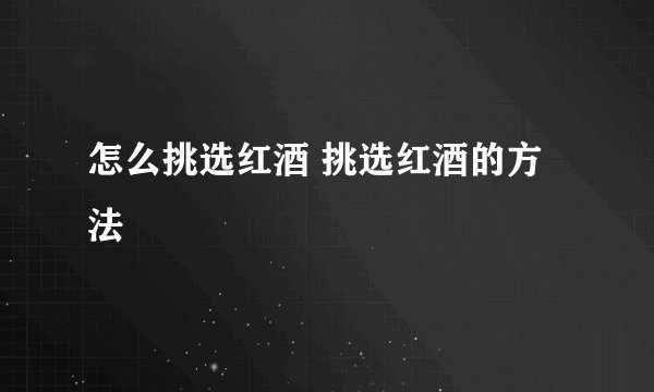 怎么挑选红酒 挑选红酒的方法