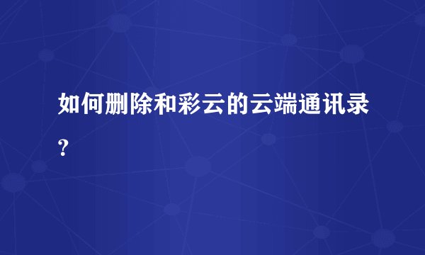 如何删除和彩云的云端通讯录？