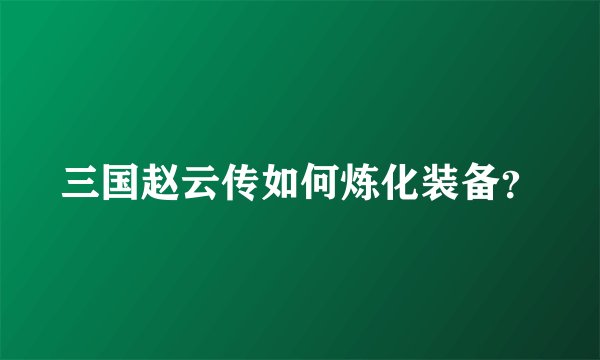 三国赵云传如何炼化装备？