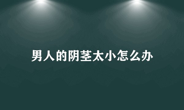 男人的阴茎太小怎么办