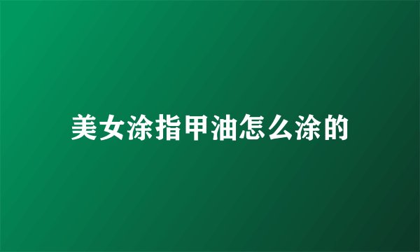 美女涂指甲油怎么涂的