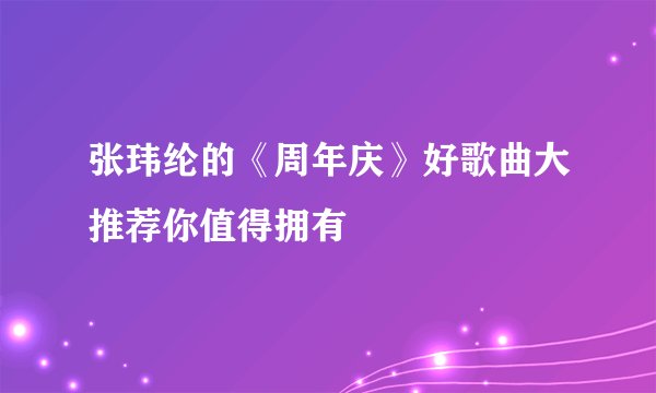 张玮纶的《周年庆》好歌曲大推荐你值得拥有