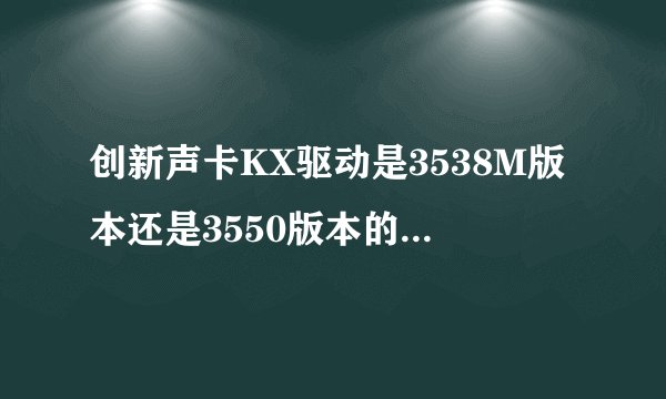 创新声卡KX驱动是3538M版本还是3550版本的音质好？