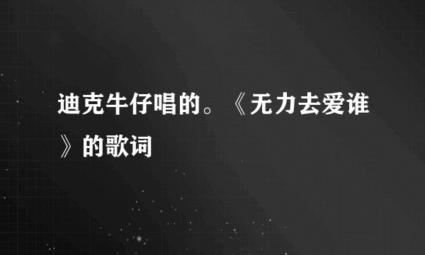 迪克牛仔唱的。《无力去爱谁》的歌词