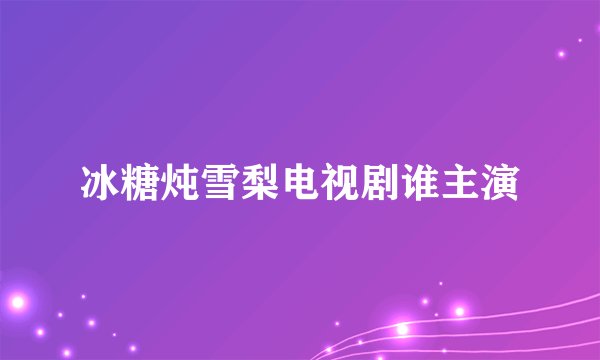 冰糖炖雪梨电视剧谁主演