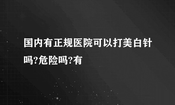 国内有正规医院可以打美白针吗?危险吗?有
