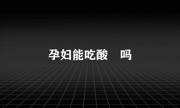 孕妇能吃酸嘢吗