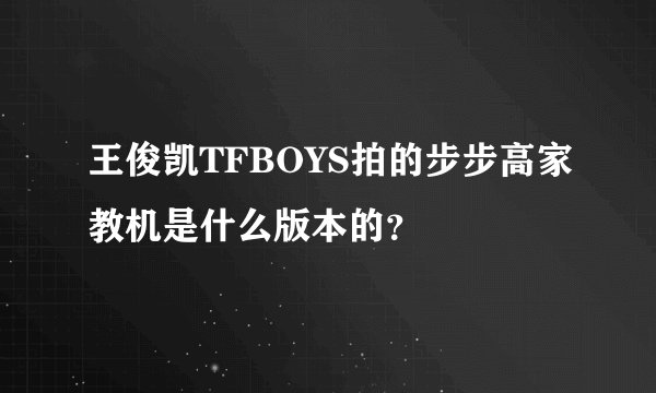 王俊凯TFBOYS拍的步步高家教机是什么版本的？