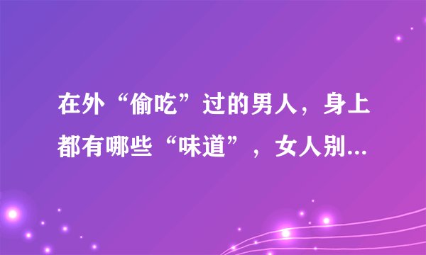 在外“偷吃”过的男人，身上都有哪些“味道”，女人别傻傻不知道？