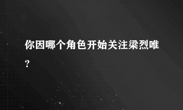 你因哪个角色开始关注梁烈唯？