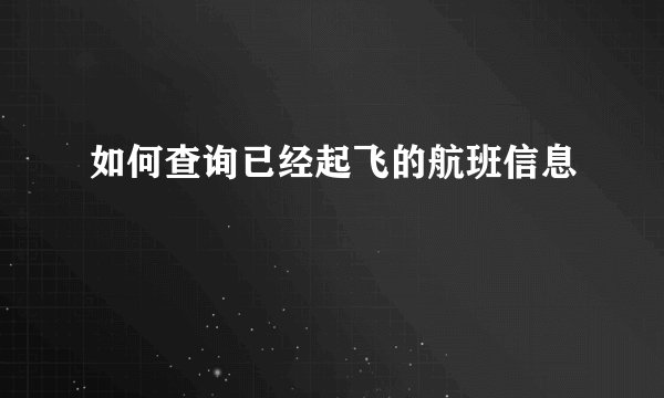 如何查询已经起飞的航班信息