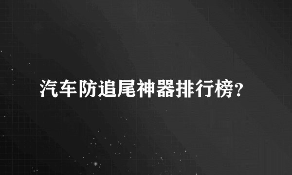 汽车防追尾神器排行榜?