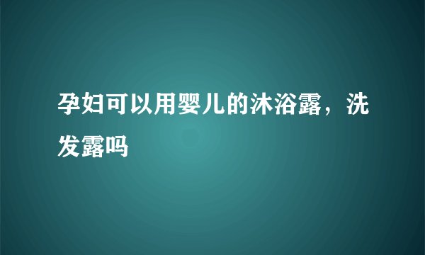 孕妇可以用婴儿的沐浴露，洗发露吗