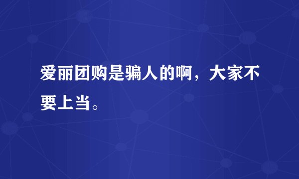 爱丽团购是骗人的啊，大家不要上当。
