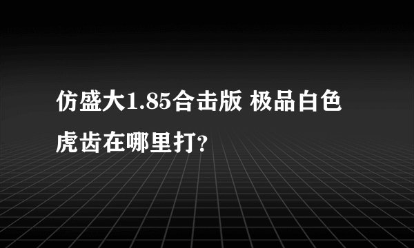 仿盛大1.85合击版 极品白色虎齿在哪里打？