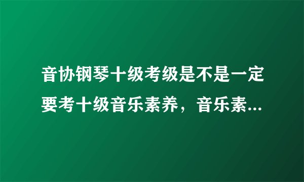 音协钢琴十级考级是不是一定要考十级音乐素养，音乐素养都要考什么内容，用什么形式考？