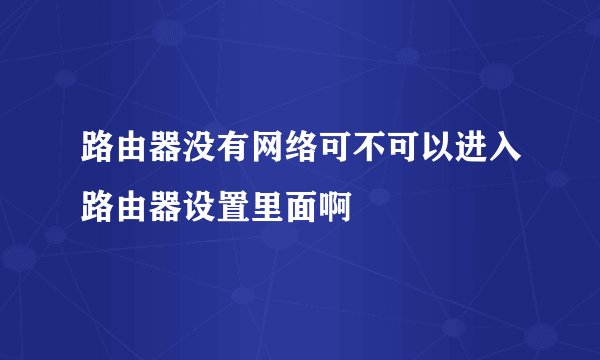 路由器没有网络可不可以进入路由器设置里面啊
