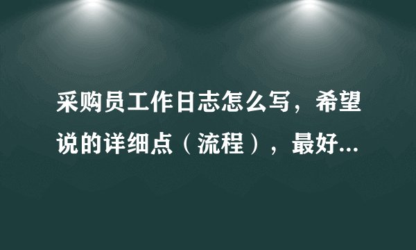 采购员工作日志怎么写，希望说的详细点（流程），最好能有一篇范文最好