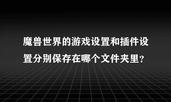 魔兽世界的游戏设置和插件设置分别保存在哪个文件夹里？