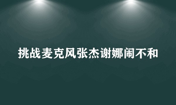 挑战麦克风张杰谢娜闹不和