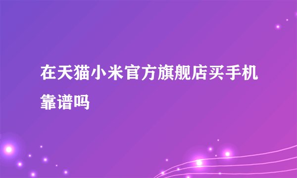 在天猫小米官方旗舰店买手机靠谱吗