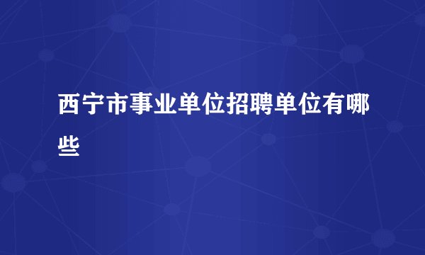 西宁市事业单位招聘单位有哪些