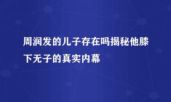周润发的儿子存在吗揭秘他膝下无子的真实内幕