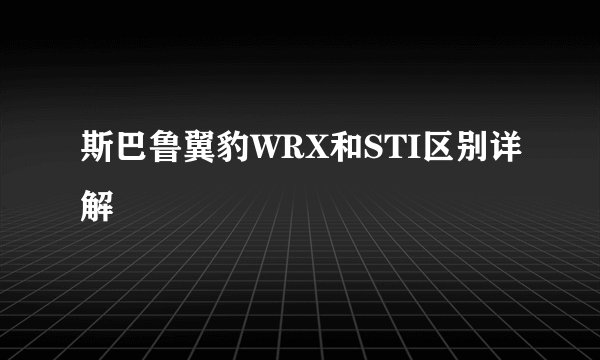 斯巴鲁翼豹WRX和STI区别详解