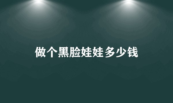 做个黑脸娃娃多少钱