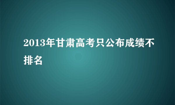 2013年甘肃高考只公布成绩不排名