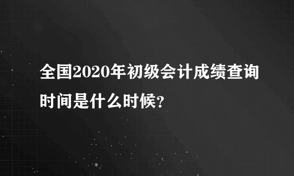 全国2020年初级会计成绩查询时间是什么时候?