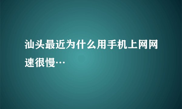 汕头最近为什么用手机上网网速很慢…