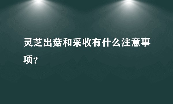 灵芝出菇和采收有什么注意事项？
