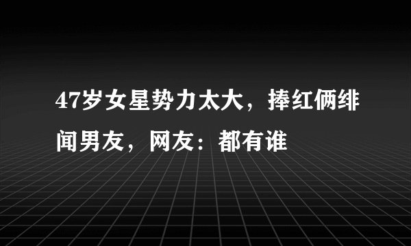 47岁女星势力太大，捧红俩绯闻男友，网友：都有谁