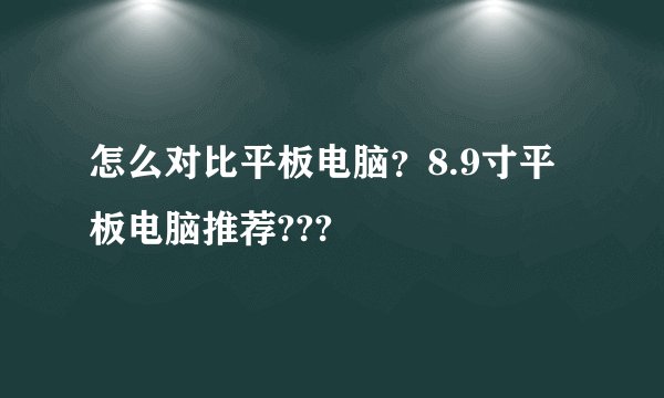 怎么对比平板电脑？8.9寸平板电脑推荐???