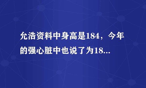 允浩资料中身高是184，今年的强心脏中也说了为184.2好像,为什么有些饭说187，他没有光株那么高吧