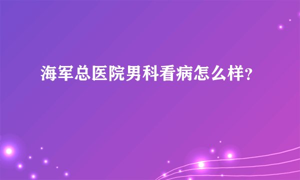 海军总医院男科看病怎么样?