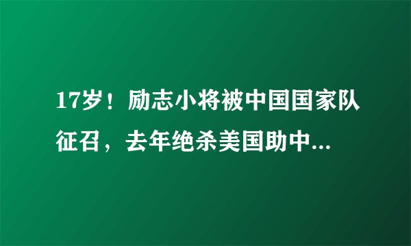17岁！励志小将被中国国家队征召，去年绝杀美国助中国U16队夺冠