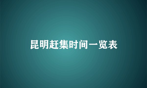 昆明赶集时间一览表