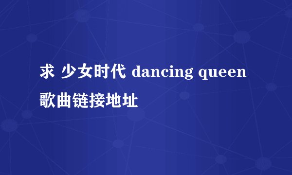 求 少女时代 dancing queen 歌曲链接地址