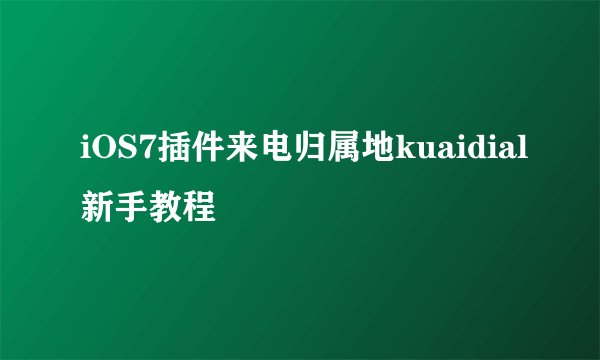 iOS7插件来电归属地kuaidial新手教程