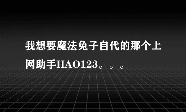 我想要魔法兔子自代的那个上网助手HAO123。。。